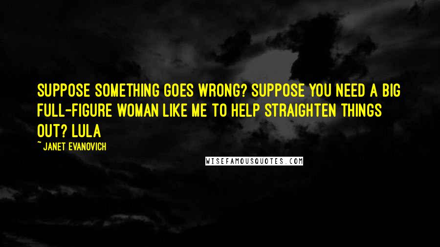 Janet Evanovich Quotes: Suppose something goes wrong? Suppose you need a big full-figure woman like me to help straighten things out? Lula