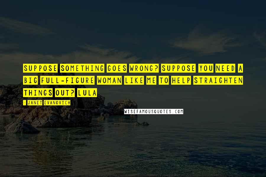 Janet Evanovich Quotes: Suppose something goes wrong? Suppose you need a big full-figure woman like me to help straighten things out? Lula