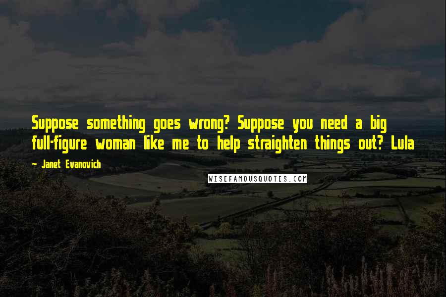 Janet Evanovich Quotes: Suppose something goes wrong? Suppose you need a big full-figure woman like me to help straighten things out? Lula