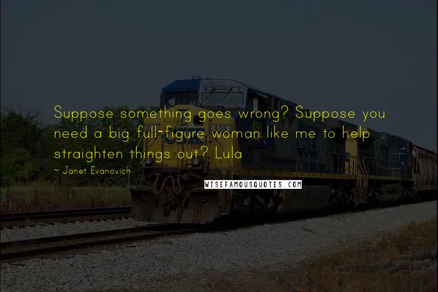 Janet Evanovich Quotes: Suppose something goes wrong? Suppose you need a big full-figure woman like me to help straighten things out? Lula