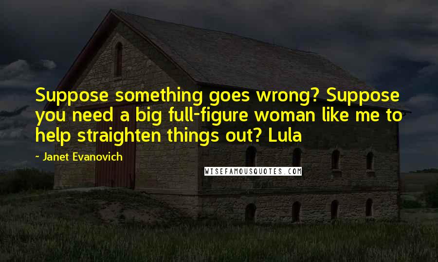 Janet Evanovich Quotes: Suppose something goes wrong? Suppose you need a big full-figure woman like me to help straighten things out? Lula