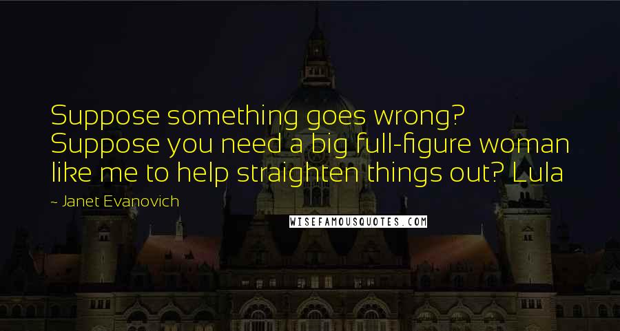 Janet Evanovich Quotes: Suppose something goes wrong? Suppose you need a big full-figure woman like me to help straighten things out? Lula