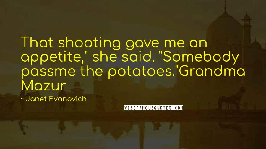 Janet Evanovich Quotes: That shooting gave me an appetite," she said. "Somebody passme the potatoes."Grandma Mazur