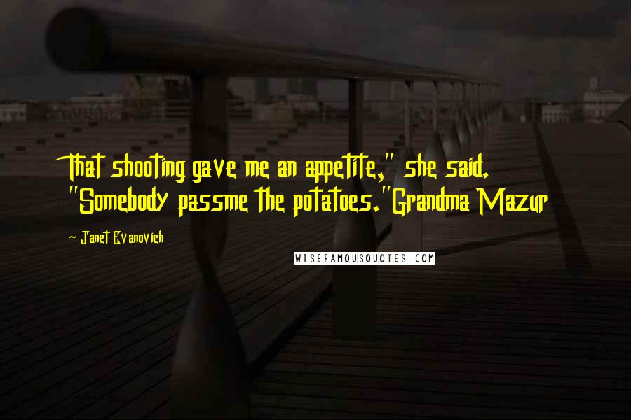Janet Evanovich Quotes: That shooting gave me an appetite," she said. "Somebody passme the potatoes."Grandma Mazur