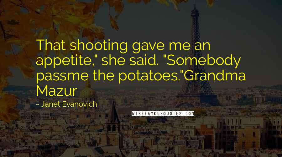 Janet Evanovich Quotes: That shooting gave me an appetite," she said. "Somebody passme the potatoes."Grandma Mazur