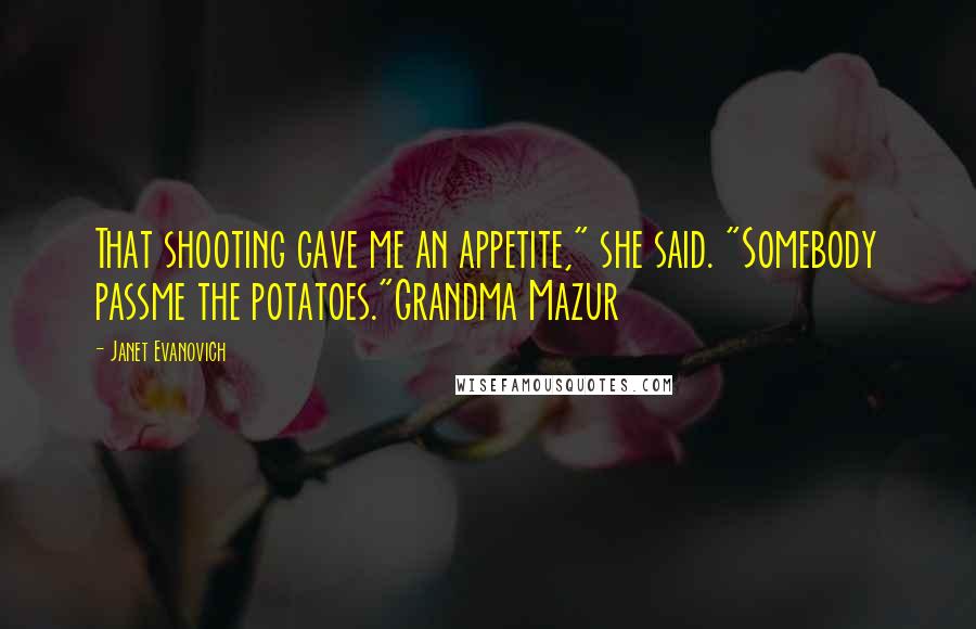 Janet Evanovich Quotes: That shooting gave me an appetite," she said. "Somebody passme the potatoes."Grandma Mazur