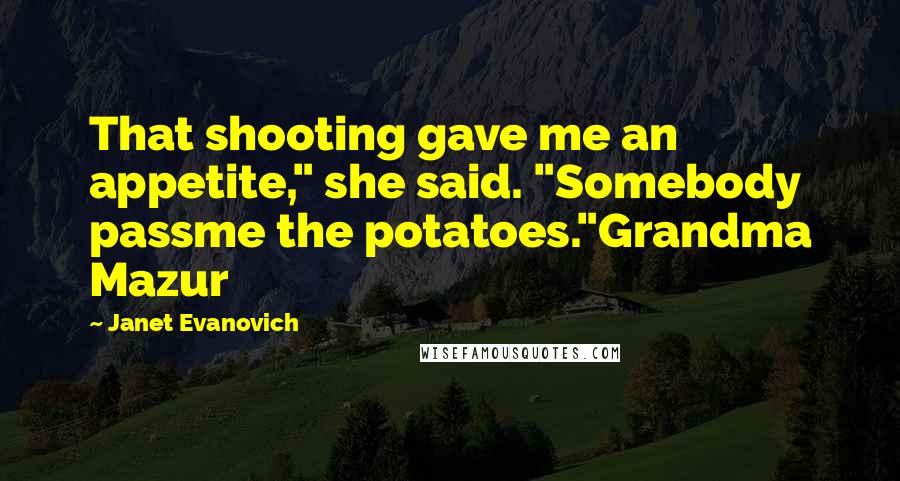 Janet Evanovich Quotes: That shooting gave me an appetite," she said. "Somebody passme the potatoes."Grandma Mazur