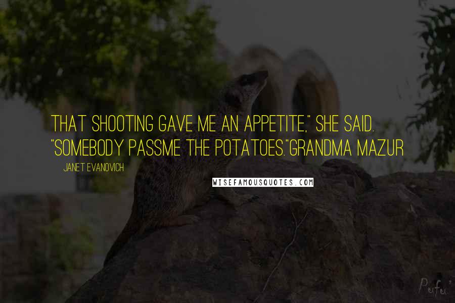 Janet Evanovich Quotes: That shooting gave me an appetite," she said. "Somebody passme the potatoes."Grandma Mazur