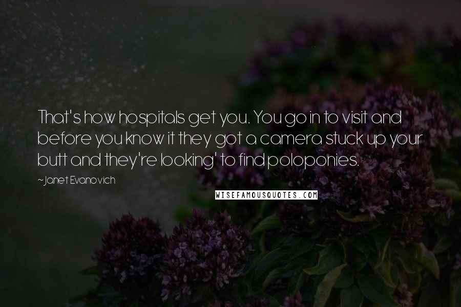 Janet Evanovich Quotes: That's how hospitals get you. You go in to visit and before you know it they got a camera stuck up your butt and they're looking' to find poloponies.