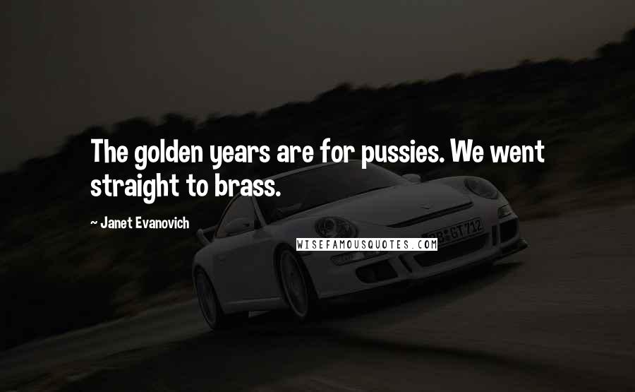 Janet Evanovich Quotes: The golden years are for pussies. We went straight to brass.