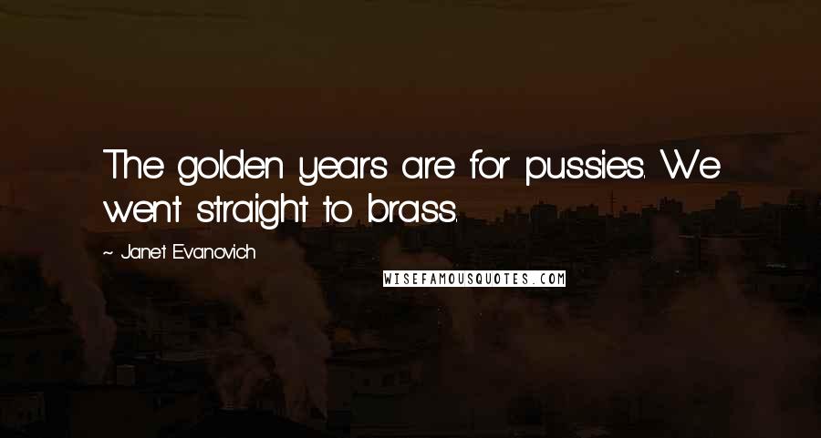 Janet Evanovich Quotes: The golden years are for pussies. We went straight to brass.