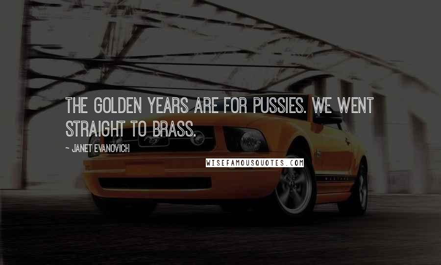 Janet Evanovich Quotes: The golden years are for pussies. We went straight to brass.