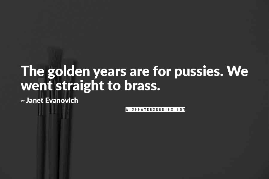 Janet Evanovich Quotes: The golden years are for pussies. We went straight to brass.