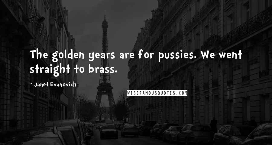 Janet Evanovich Quotes: The golden years are for pussies. We went straight to brass.