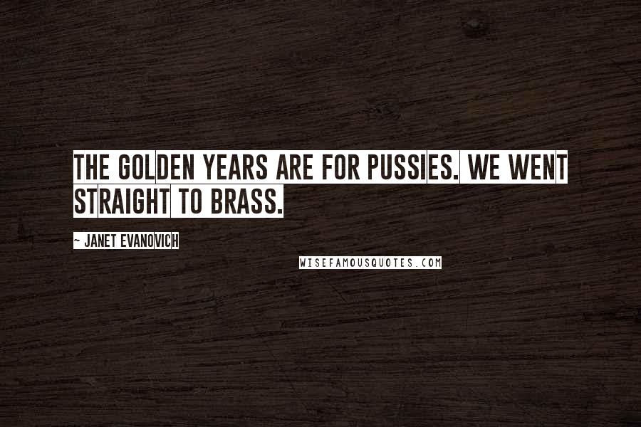 Janet Evanovich Quotes: The golden years are for pussies. We went straight to brass.