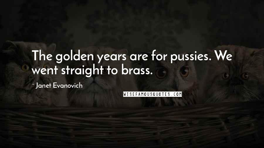 Janet Evanovich Quotes: The golden years are for pussies. We went straight to brass.