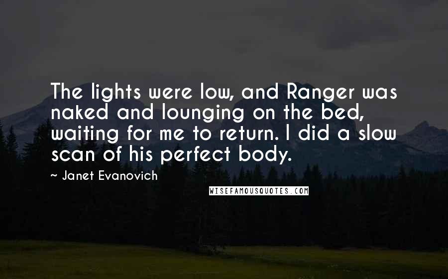 Janet Evanovich Quotes: The lights were low, and Ranger was naked and lounging on the bed, waiting for me to return. I did a slow scan of his perfect body.