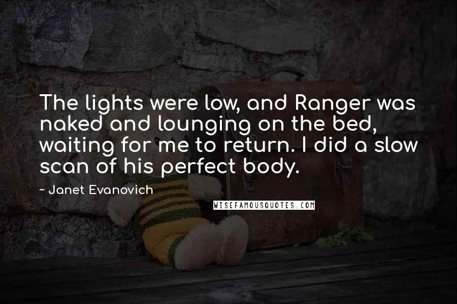 Janet Evanovich Quotes: The lights were low, and Ranger was naked and lounging on the bed, waiting for me to return. I did a slow scan of his perfect body.