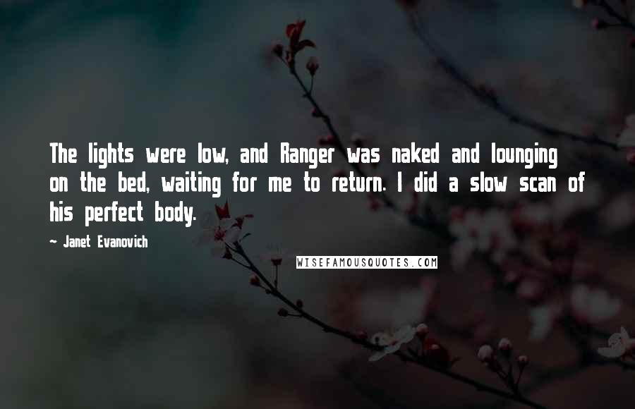 Janet Evanovich Quotes: The lights were low, and Ranger was naked and lounging on the bed, waiting for me to return. I did a slow scan of his perfect body.