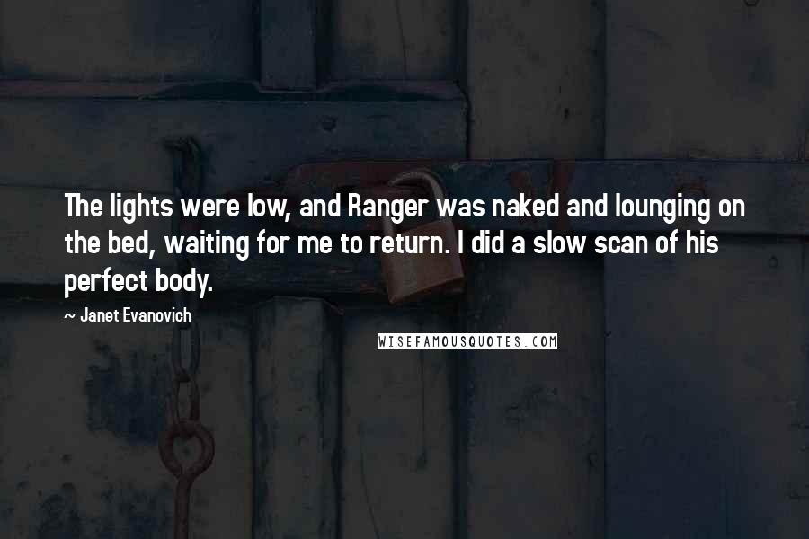 Janet Evanovich Quotes: The lights were low, and Ranger was naked and lounging on the bed, waiting for me to return. I did a slow scan of his perfect body.