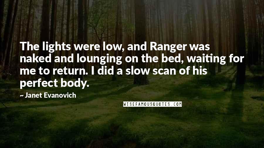 Janet Evanovich Quotes: The lights were low, and Ranger was naked and lounging on the bed, waiting for me to return. I did a slow scan of his perfect body.