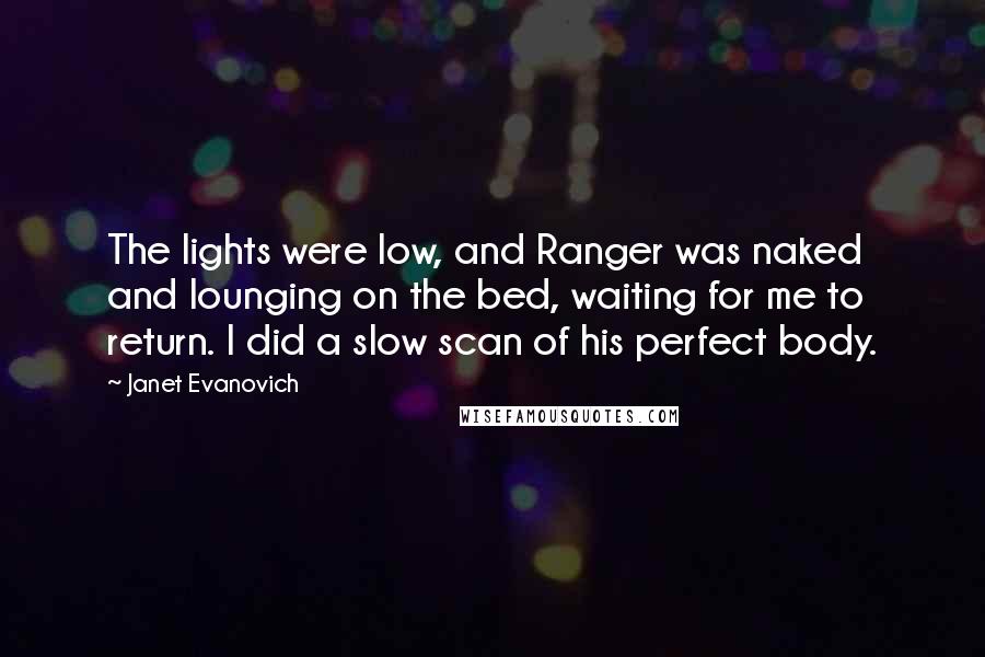 Janet Evanovich Quotes: The lights were low, and Ranger was naked and lounging on the bed, waiting for me to return. I did a slow scan of his perfect body.