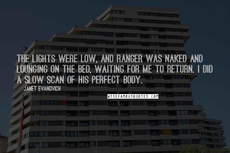 Janet Evanovich Quotes: The lights were low, and Ranger was naked and lounging on the bed, waiting for me to return. I did a slow scan of his perfect body.