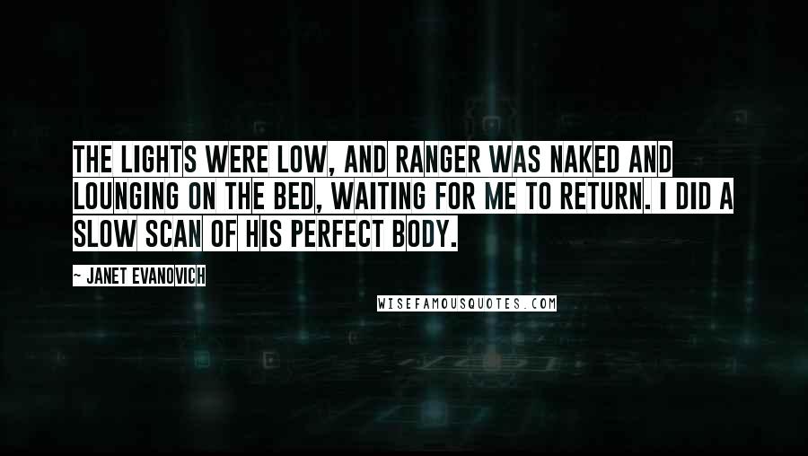 Janet Evanovich Quotes: The lights were low, and Ranger was naked and lounging on the bed, waiting for me to return. I did a slow scan of his perfect body.