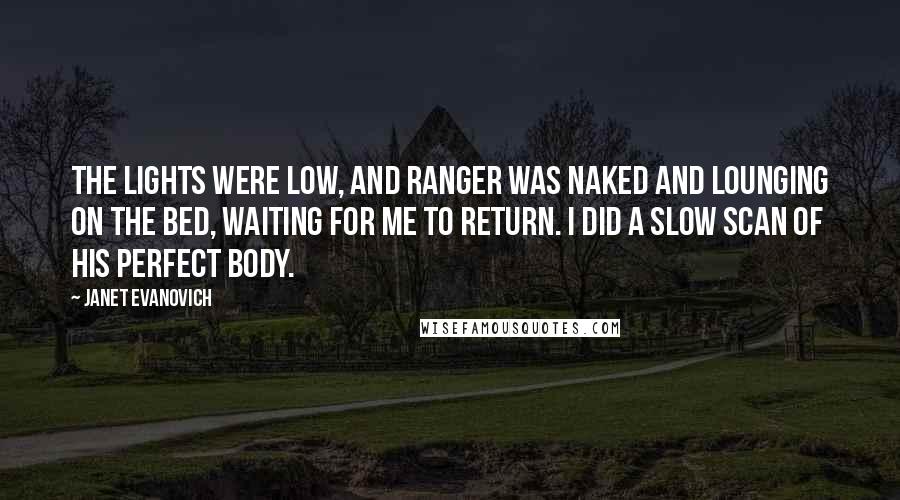 Janet Evanovich Quotes: The lights were low, and Ranger was naked and lounging on the bed, waiting for me to return. I did a slow scan of his perfect body.