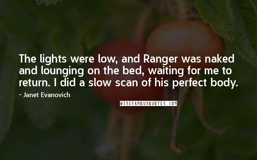 Janet Evanovich Quotes: The lights were low, and Ranger was naked and lounging on the bed, waiting for me to return. I did a slow scan of his perfect body.