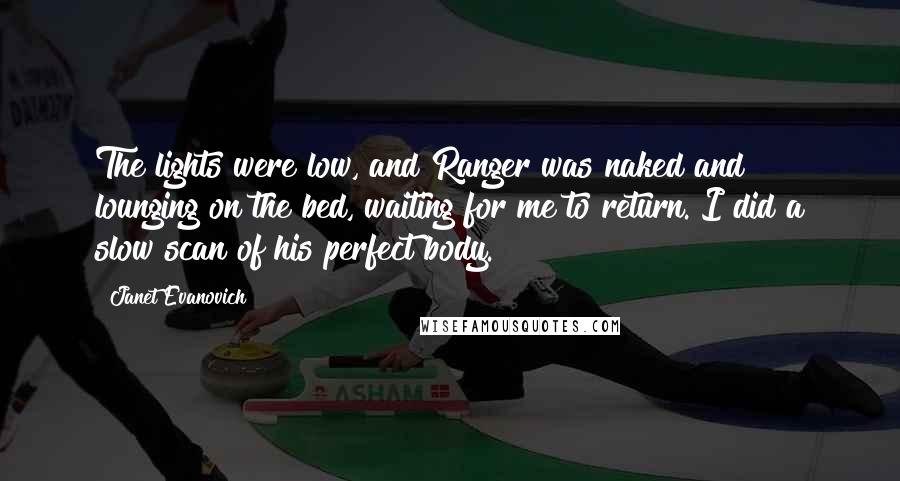 Janet Evanovich Quotes: The lights were low, and Ranger was naked and lounging on the bed, waiting for me to return. I did a slow scan of his perfect body.