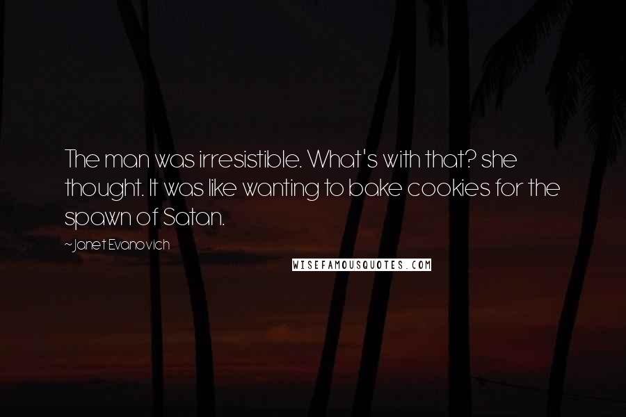 Janet Evanovich Quotes: The man was irresistible. What's with that? she thought. It was like wanting to bake cookies for the spawn of Satan.