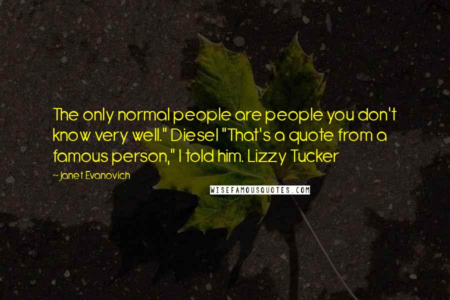 Janet Evanovich Quotes: The only normal people are people you don't know very well." Diesel "That's a quote from a famous person," I told him. Lizzy Tucker