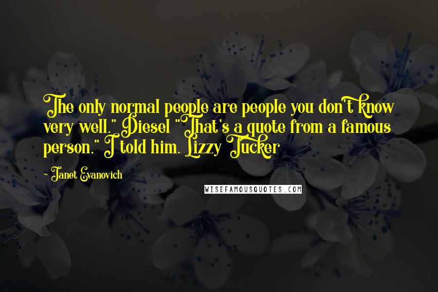 Janet Evanovich Quotes: The only normal people are people you don't know very well." Diesel "That's a quote from a famous person," I told him. Lizzy Tucker