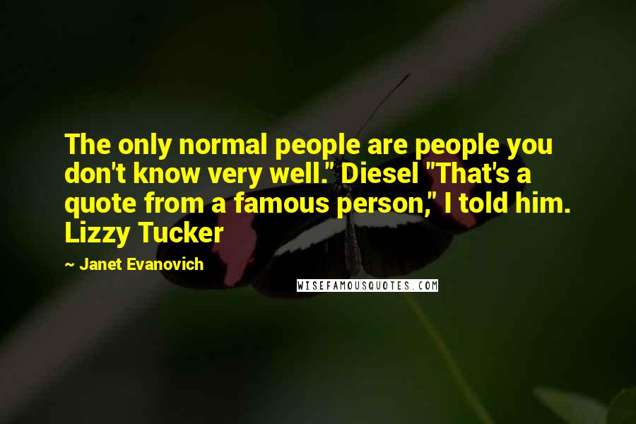 Janet Evanovich Quotes: The only normal people are people you don't know very well." Diesel "That's a quote from a famous person," I told him. Lizzy Tucker