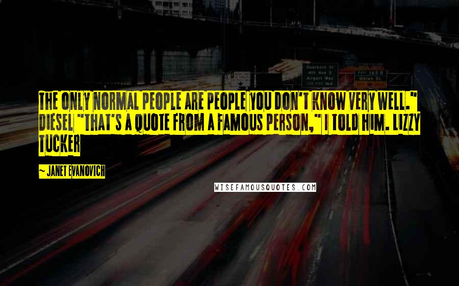 Janet Evanovich Quotes: The only normal people are people you don't know very well." Diesel "That's a quote from a famous person," I told him. Lizzy Tucker