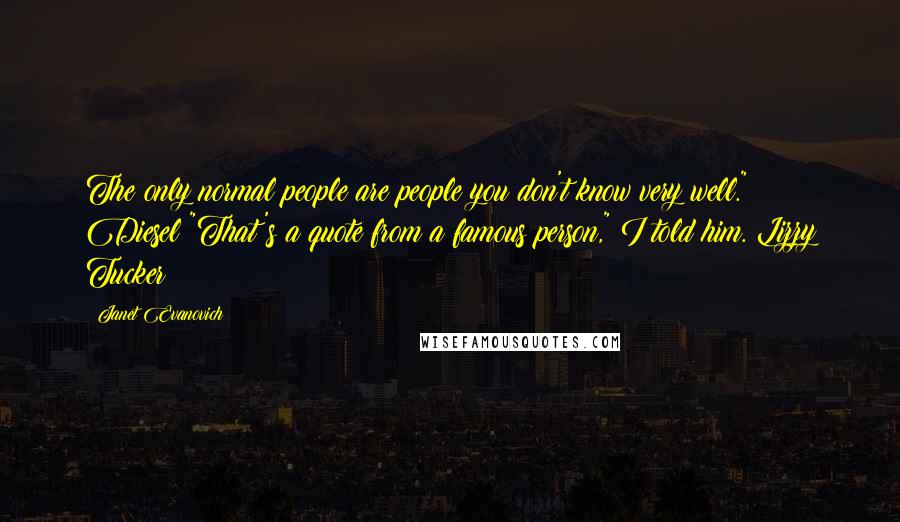 Janet Evanovich Quotes: The only normal people are people you don't know very well." Diesel "That's a quote from a famous person," I told him. Lizzy Tucker