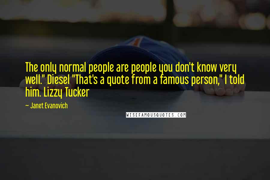 Janet Evanovich Quotes: The only normal people are people you don't know very well." Diesel "That's a quote from a famous person," I told him. Lizzy Tucker