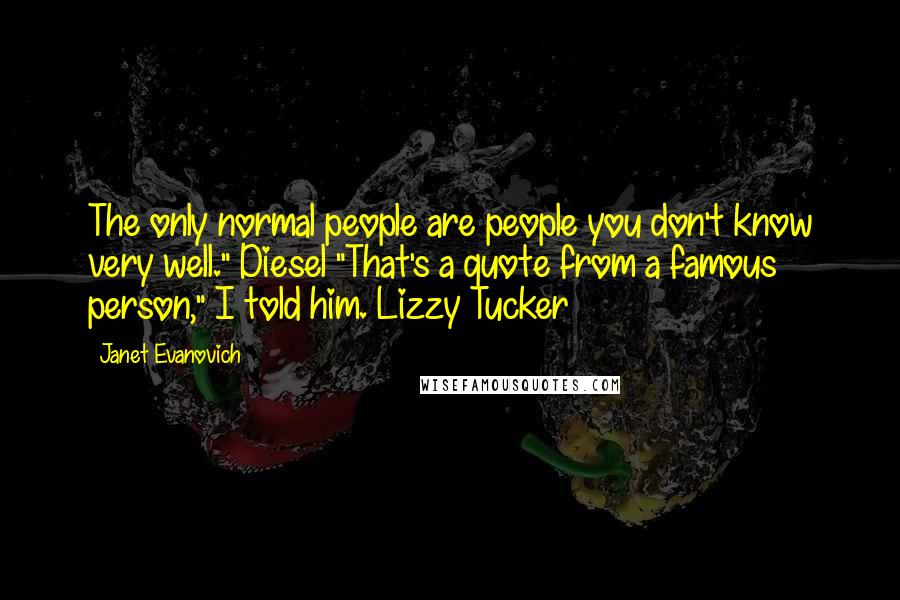 Janet Evanovich Quotes: The only normal people are people you don't know very well." Diesel "That's a quote from a famous person," I told him. Lizzy Tucker
