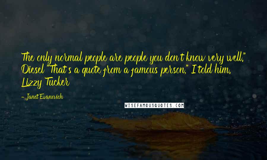 Janet Evanovich Quotes: The only normal people are people you don't know very well." Diesel "That's a quote from a famous person," I told him. Lizzy Tucker