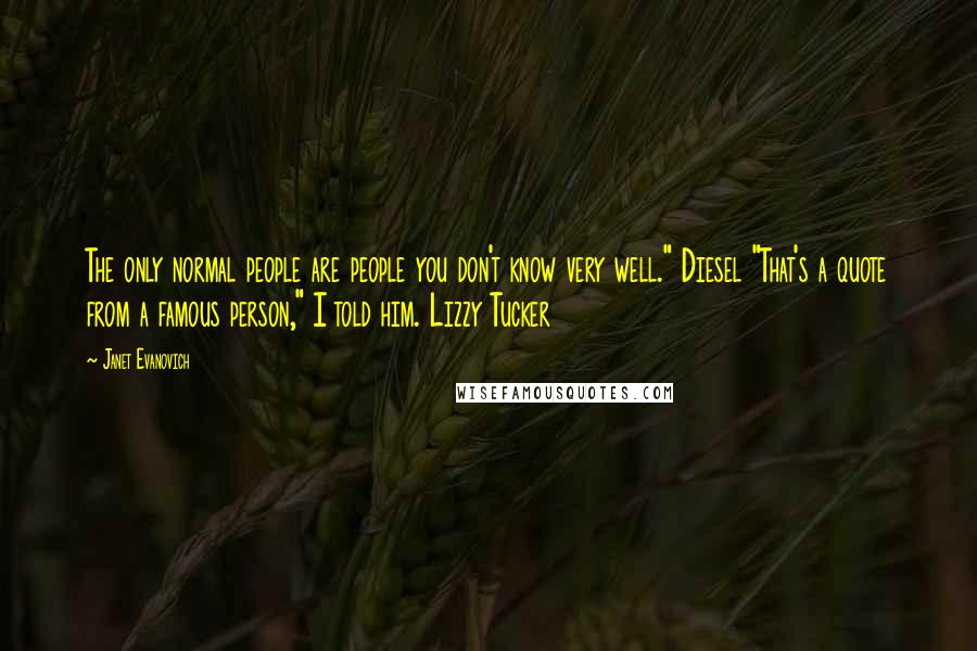 Janet Evanovich Quotes: The only normal people are people you don't know very well." Diesel "That's a quote from a famous person," I told him. Lizzy Tucker