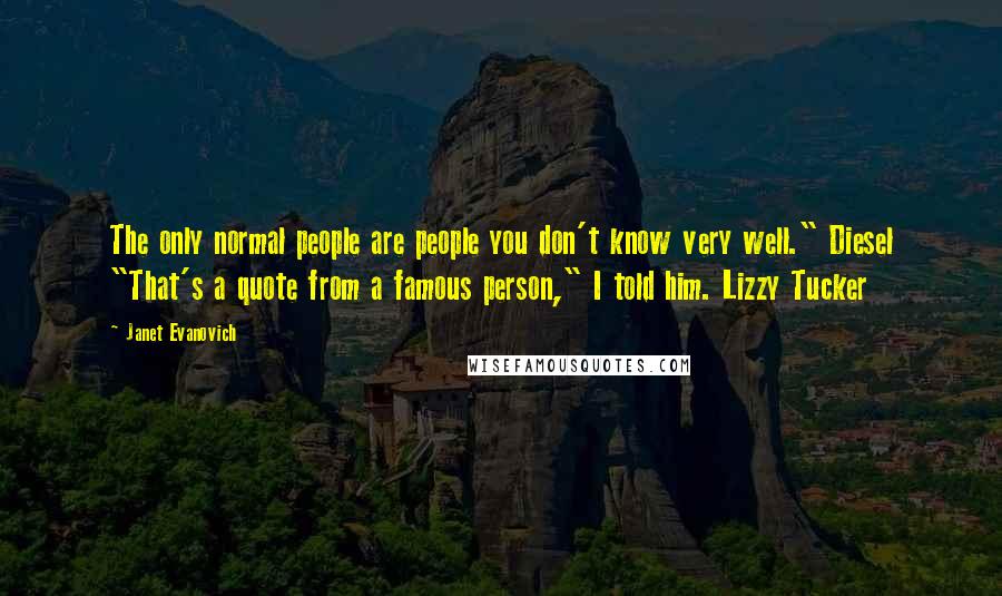 Janet Evanovich Quotes: The only normal people are people you don't know very well." Diesel "That's a quote from a famous person," I told him. Lizzy Tucker