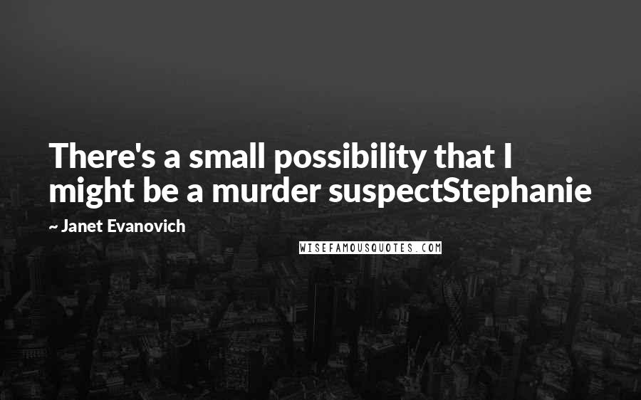 Janet Evanovich Quotes: There's a small possibility that I might be a murder suspectStephanie