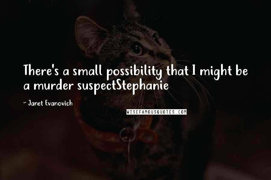 Janet Evanovich Quotes: There's a small possibility that I might be a murder suspectStephanie