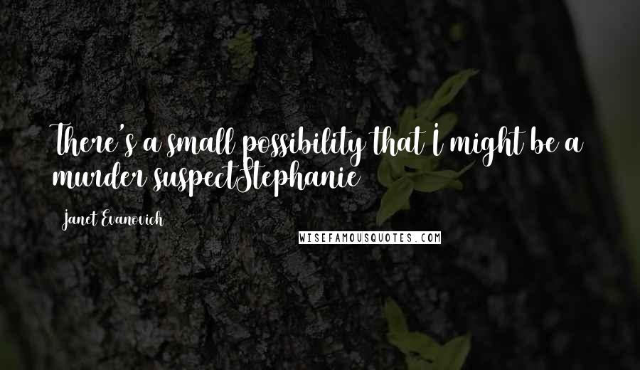 Janet Evanovich Quotes: There's a small possibility that I might be a murder suspectStephanie