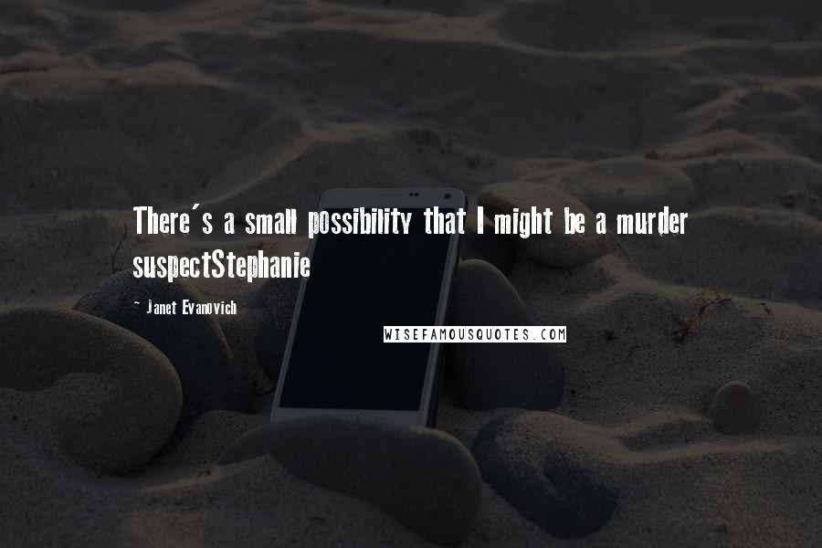 Janet Evanovich Quotes: There's a small possibility that I might be a murder suspectStephanie