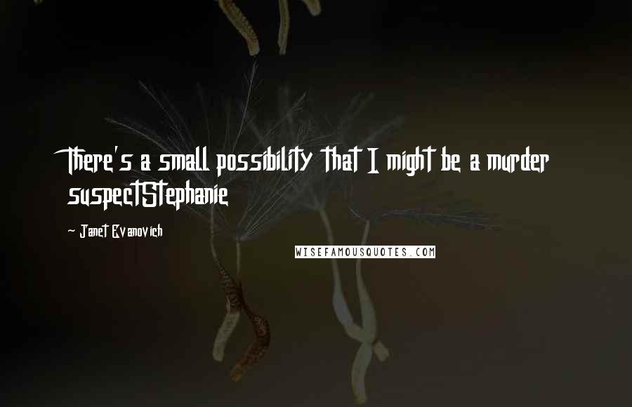 Janet Evanovich Quotes: There's a small possibility that I might be a murder suspectStephanie