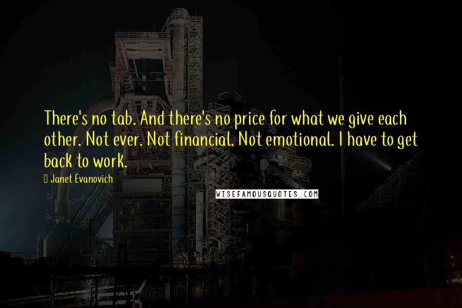 Janet Evanovich Quotes: There's no tab. And there's no price for what we give each other. Not ever. Not financial. Not emotional. I have to get back to work.