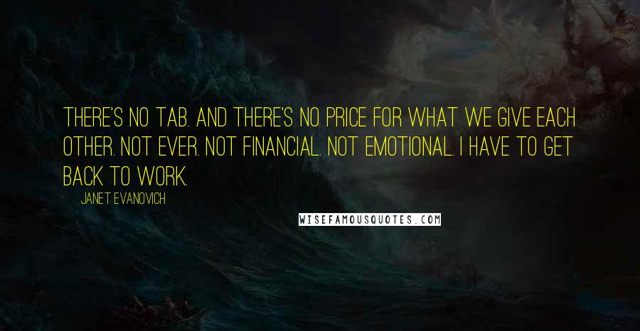 Janet Evanovich Quotes: There's no tab. And there's no price for what we give each other. Not ever. Not financial. Not emotional. I have to get back to work.