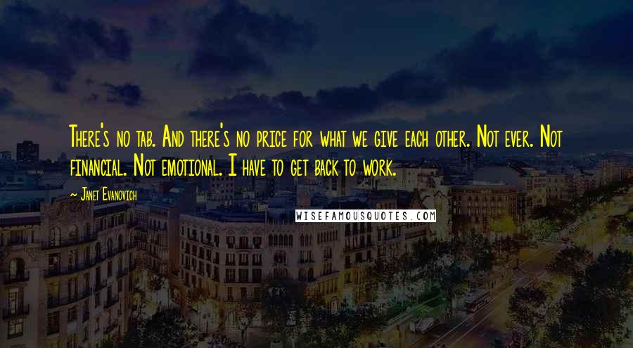 Janet Evanovich Quotes: There's no tab. And there's no price for what we give each other. Not ever. Not financial. Not emotional. I have to get back to work.